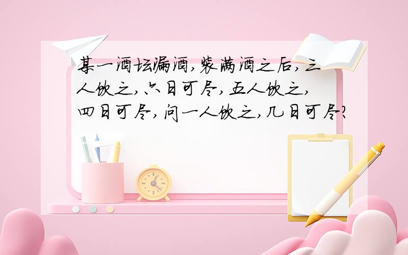 某一酒坛漏酒,装满酒之后,三人饮之,六日可尽,五人饮之,四日可尽,问一人饮之,几日可尽?