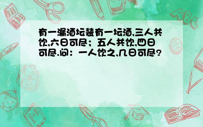 有一漏酒坛装有一坛酒,三人共饮,六日可尽；五人共饮,四日可尽.问：一人饮之,几日可尽?