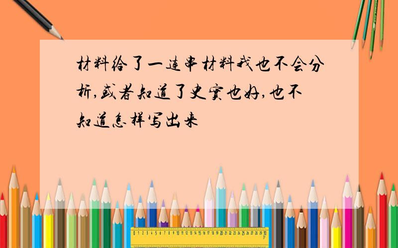 材料给了一连串材料我也不会分析,或者知道了史实也好,也不知道怎样写出来