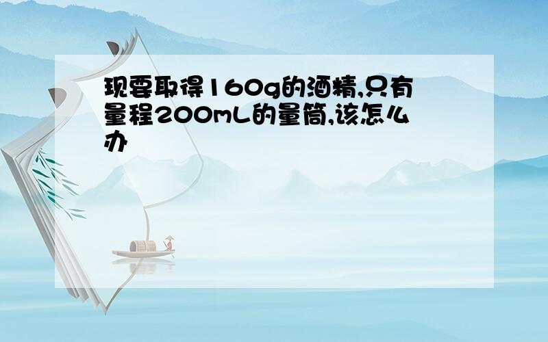 现要取得160g的酒精,只有量程200mL的量筒,该怎么办