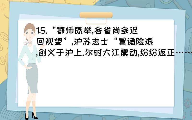 15.“鄂师既举,各省尚多迟回观望”,沪苏志士“冒诸险艰,创义于沪上.尔时大江震动,纷纷返正……其后金陵负固,各省义师,云集环攻,此其于民国之功,固已伟矣.”孙中山这番言论有感于A．沪