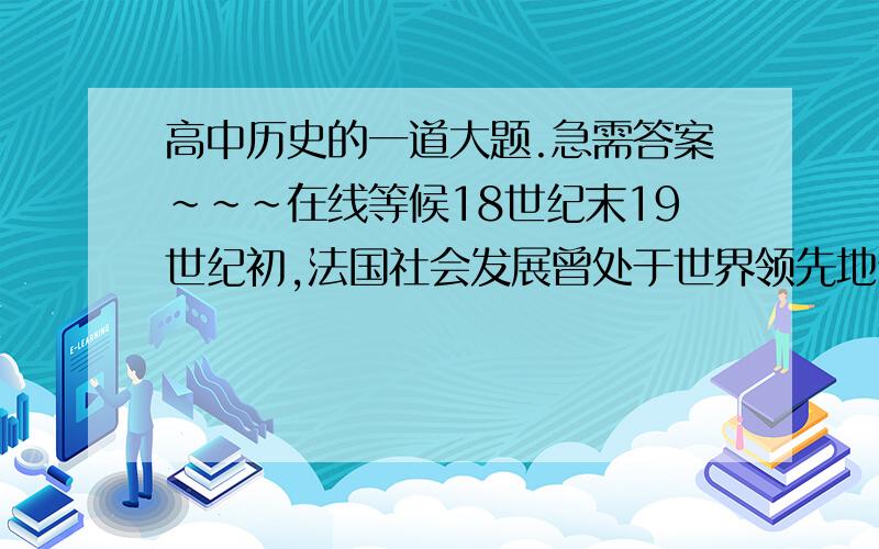 高中历史的一道大题.急需答案~~~在线等候18世纪末19世纪初,法国社会发展曾处于世界领先地位.这一世界领先地位在思想方面具体表现是什么?这一思想为什么能够成为反封建斗争的思想武器?1