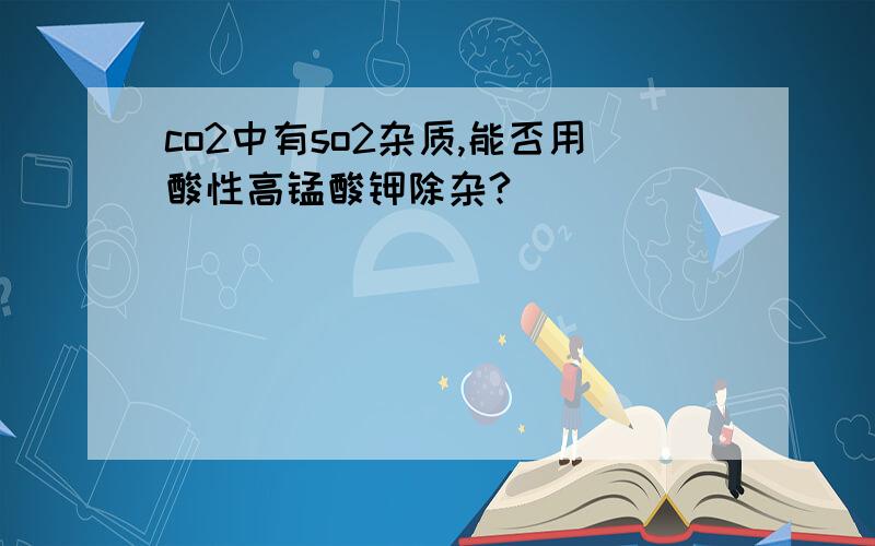 co2中有so2杂质,能否用酸性高锰酸钾除杂?