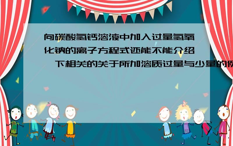 向碳酸氢钙溶液中加入过量氢氧化钠的离子方程式还能不能介绍一下相关的关于所加溶质过量与少量的例子,