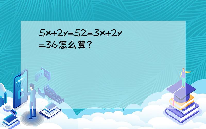 5x+2y=52=3x+2y=36怎么算?