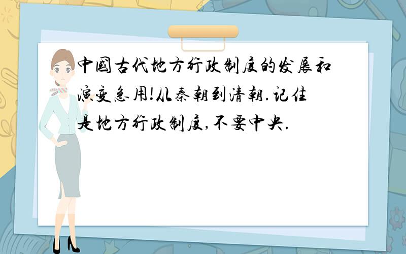 中国古代地方行政制度的发展和演变急用!从秦朝到清朝.记住是地方行政制度,不要中央.