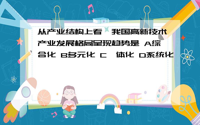 从产业结构上看,我国高新技术产业发展格局呈现趋势是 A综合化 B多元化 C一体化 D系统化