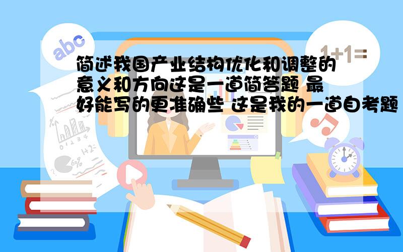 简述我国产业结构优化和调整的意义和方向这是一道简答题 最好能写的更准确些 这是我的一道自考题