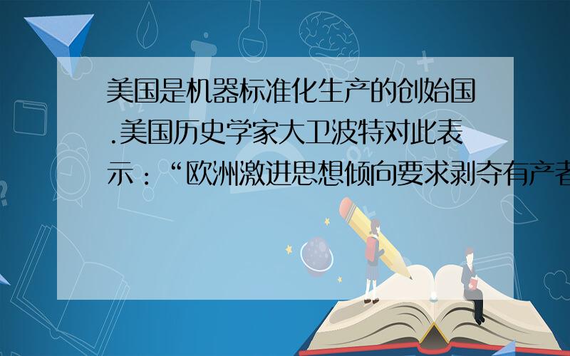 美国是机器标准化生产的创始国.美国历史学家大卫波特对此表示：“欧洲激进思想倾向要求剥夺有产者自己的马车和漂亮的衣服,相反,美国的激进思想可能主张赋予普通人大批量生产的复制