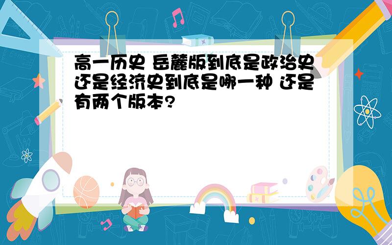 高一历史 岳麓版到底是政治史还是经济史到底是哪一种 还是有两个版本?