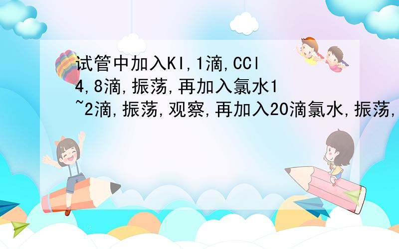 试管中加入KI,1滴,CCl4,8滴,振荡,再加入氯水1~2滴,振荡,观察,再加入20滴氯水,振荡,观察.试管中加入KI ,1滴,CCl4 ,8滴,振荡,再加入氯水1~2滴,振荡,得现象1.再继续加入20滴氯水,振荡,得现象2.求现象1