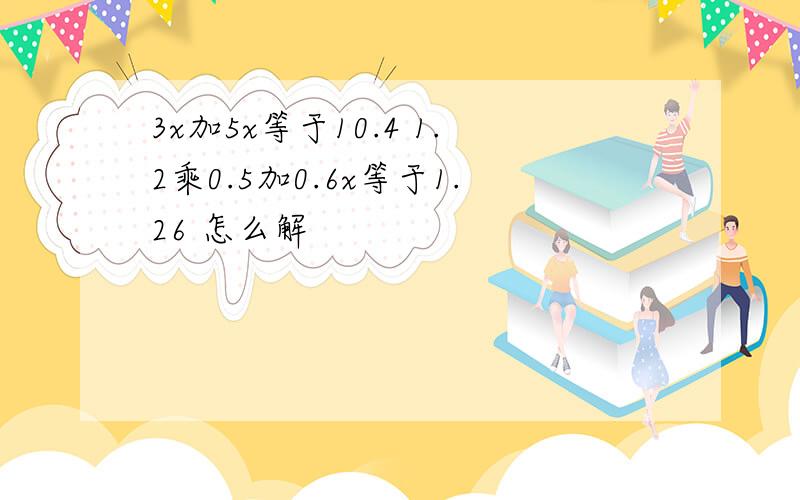 3x加5x等于10.4 1.2乘0.5加0.6x等于1.26 怎么解