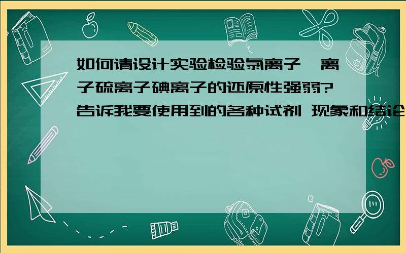 如何请设计实验检验氯离子溴离子硫离子碘离子的还原性强弱?告诉我要使用到的各种试剂 现象和结论 并写上各现象的离子方程式