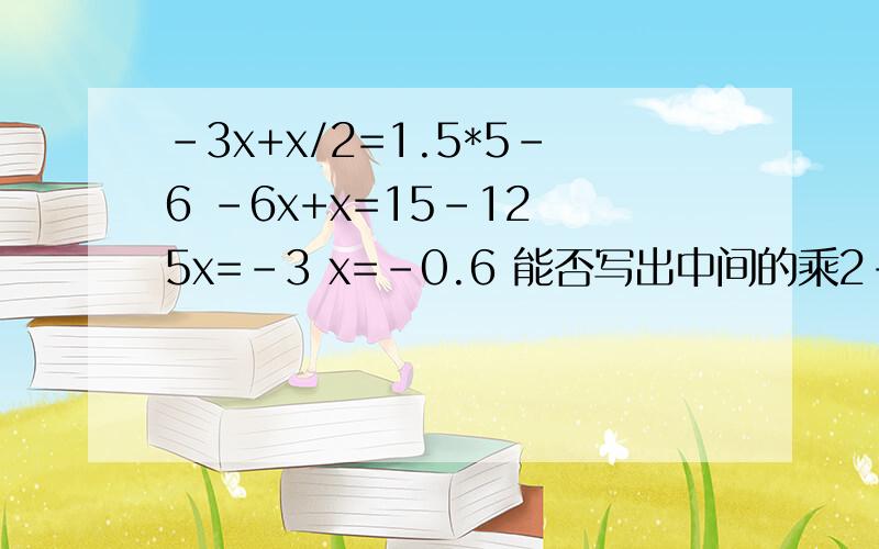 -3x+x/2=1.5*5-6 -6x+x=15-12 5x=-3 x=-0.6 能否写出中间的乘2-3x+x/2=1.5*5-6-6x+x=15-125x=-3x=-0.6拜托把中间的乘2不分也写出来,
