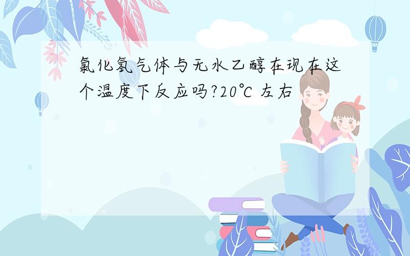 氯化氢气体与无水乙醇在现在这个温度下反应吗?20℃左右