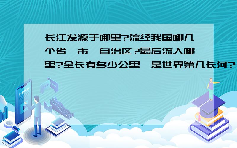 长江发源于哪里?流经我国哪几个省、市、自治区?最后流入哪里?全长有多少公里,是世界第几长河?