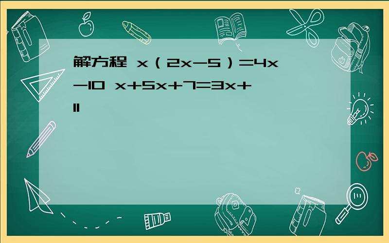 解方程 x（2x-5）=4x-10 x+5x+7=3x+11