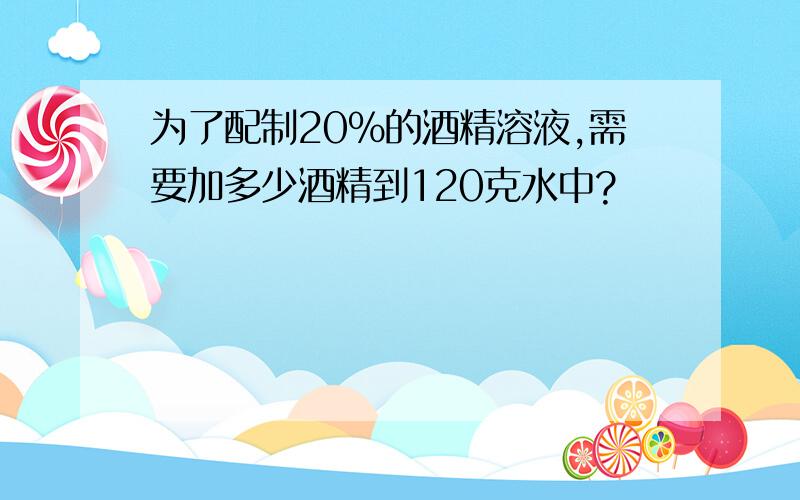 为了配制20%的酒精溶液,需要加多少酒精到120克水中?