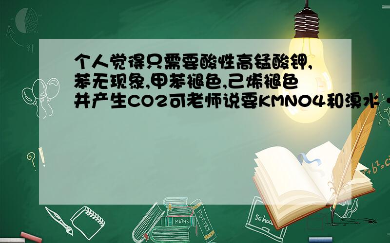 个人觉得只需要酸性高锰酸钾,苯无现象,甲苯褪色,己烯褪色并产生CO2可老师说要KMN04和溴水···