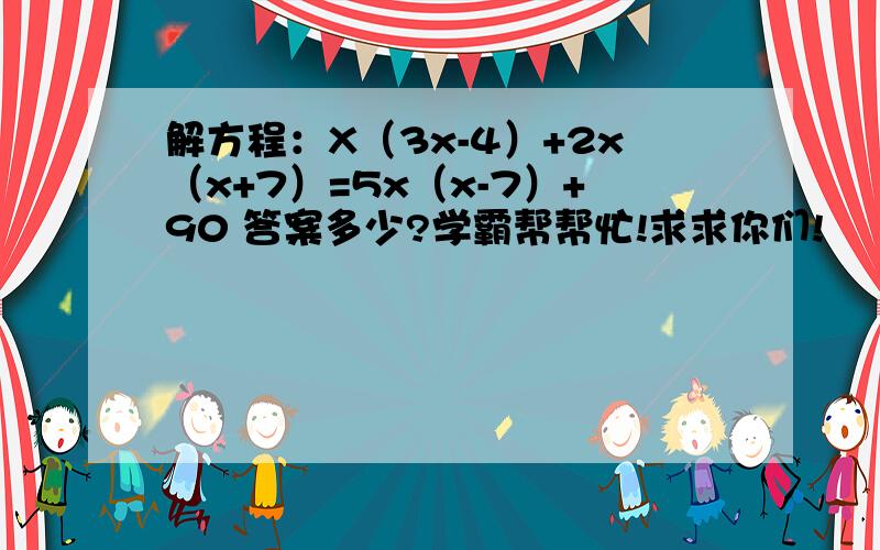 解方程：X（3x-4）+2x（x+7）=5x（x-7）+90 答案多少?学霸帮帮忙!求求你们!