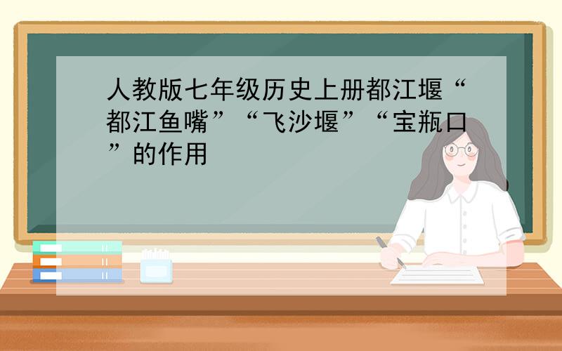 人教版七年级历史上册都江堰“都江鱼嘴”“飞沙堰”“宝瓶口”的作用