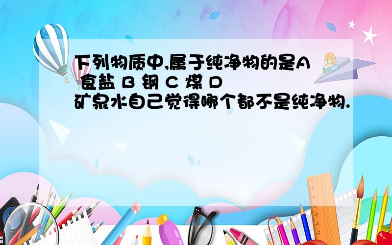 下列物质中,属于纯净物的是A 食盐 B 钢 C 煤 D 矿泉水自己觉得哪个都不是纯净物.