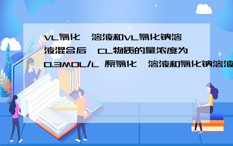 VL氯化镁溶液和VL氯化钠溶液混合后,CL物质的量浓度为0.3MOL/L 原氯化镁溶液和氯化钠溶液的浓度可能是?A 均为0.3MOL/LB 分别为0.1MOL/L和0.4mol/LC 分别为0.1MOL/L和0.2MOL/LD均为0.6MOL/L