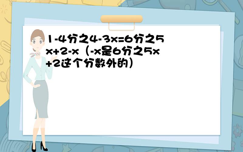 1-4分之4-3x=6分之5x+2-x（-x是6分之5x+2这个分数外的）