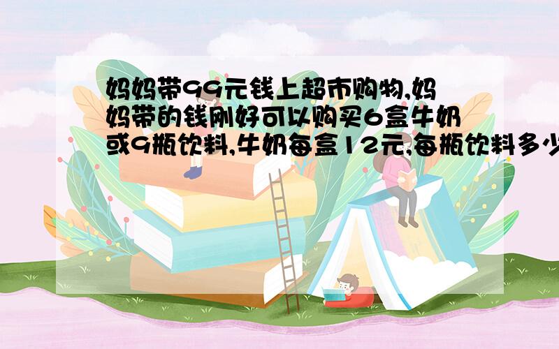 妈妈带99元钱上超市购物,妈妈带的钱刚好可以购买6盒牛奶或9瓶饮料,牛奶每盒12元,每瓶饮料多少钱?