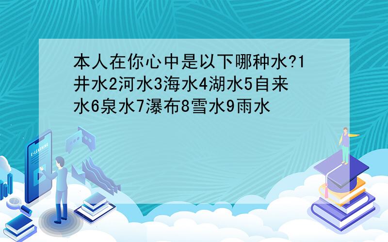 本人在你心中是以下哪种水?1井水2河水3海水4湖水5自来水6泉水7瀑布8雪水9雨水