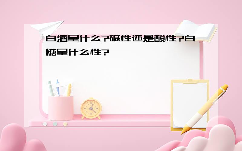 白酒呈什么?碱性还是酸性?白糖呈什么性?