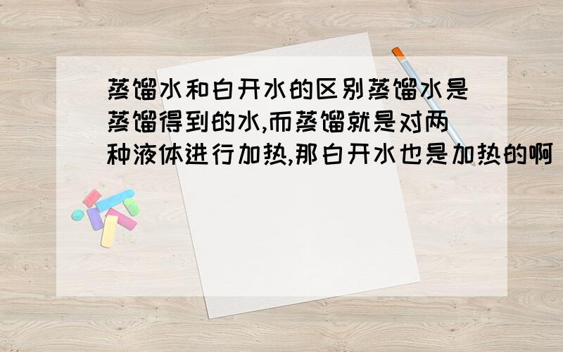 蒸馏水和白开水的区别蒸馏水是蒸馏得到的水,而蒸馏就是对两种液体进行加热,那白开水也是加热的啊 ,他为什么不是蒸馏水那?有或者白开水是蒸发得来的?