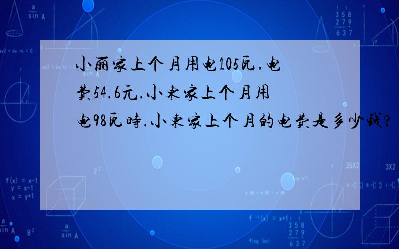 小丽家上个月用电105瓦,电费54.6元.小东家上个月用电98瓦时.小东家上个月的电费是多少钱?