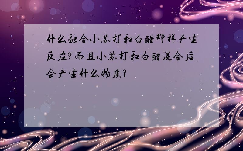 什么融合小苏打和白醋那样产生反应?而且小苏打和白醋混合后会产生什么物质?