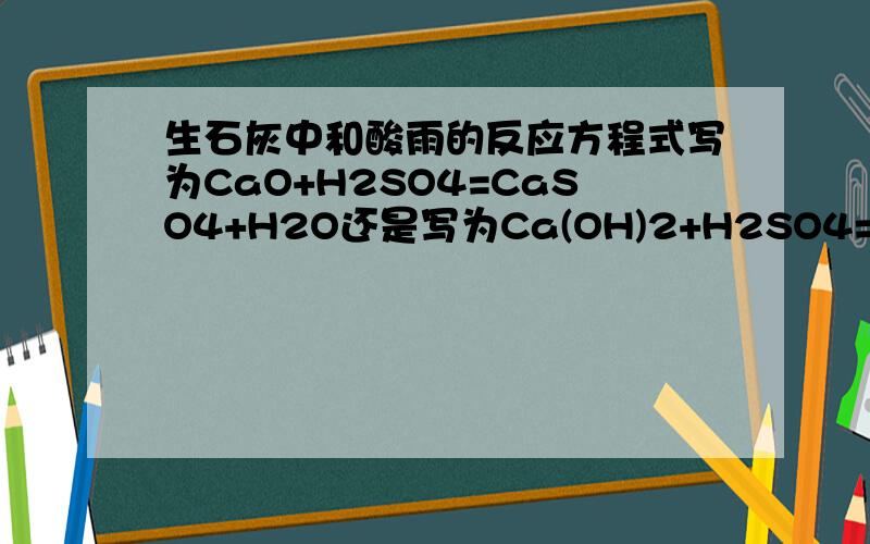 生石灰中和酸雨的反应方程式写为CaO+H2SO4=CaSO4+H2O还是写为Ca(OH)2+H2SO4=CaSO4+2H2O?