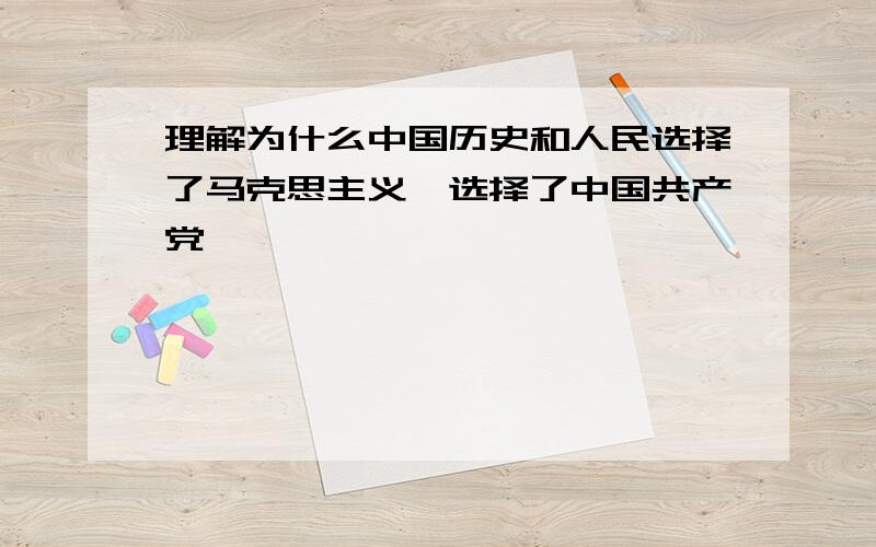 理解为什么中国历史和人民选择了马克思主义,选择了中国共产党