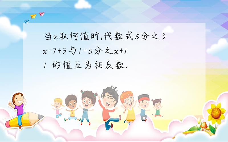 当x取何值时,代数式5分之3x-7+3与1-5分之x+11 的值互为相反数.