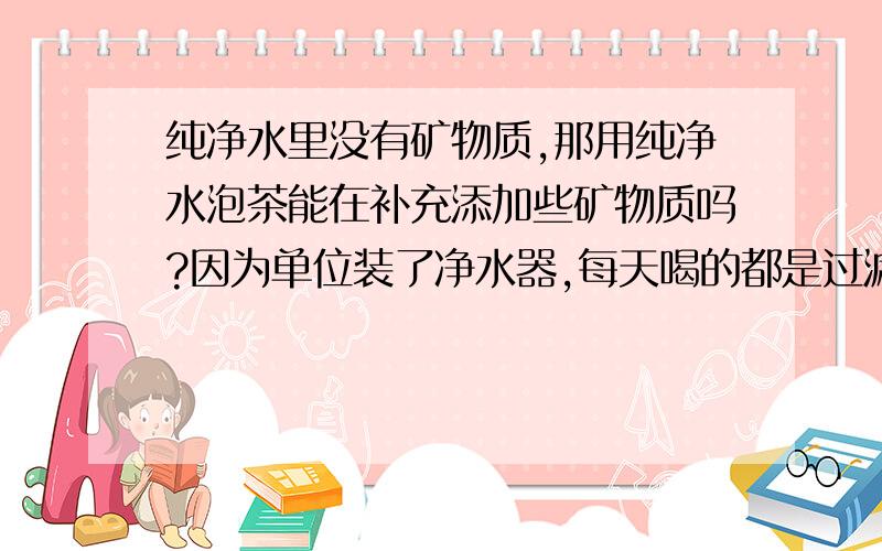 纯净水里没有矿物质,那用纯净水泡茶能在补充添加些矿物质吗?因为单位装了净水器,每天喝的都是过滤的纯净水,单位也是喝水最多的地方,有没有什么方法呢?