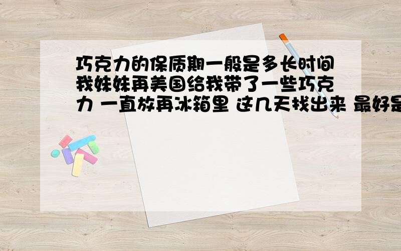 巧克力的保质期一般是多长时间我妹妹再美国给我带了一些巧克力 一直放再冰箱里 这几天找出来 最好是吃过那些国外巧克力的朋友~