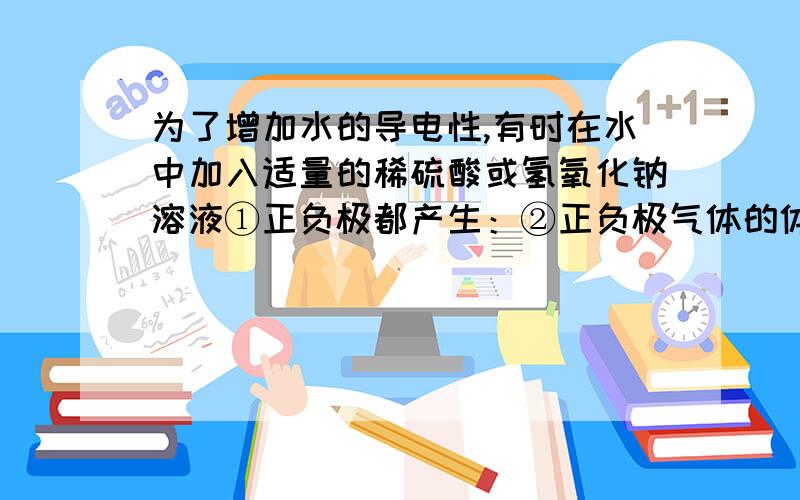 为了增加水的导电性,有时在水中加入适量的稀硫酸或氢氧化钠溶液①正负极都产生：②正负极气体的体积之比为：③正极的气体可以：④负极的气体可以：火焰为：色因此,正极的气体是：