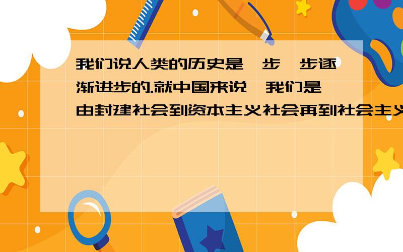 我们说人类的历史是一步一步逐渐进步的.就中国来说,我们是由封建社会到资本主义社会再到社会主义社会这是一步一步向前走.那为什么像美国一样的国家是资本主义制度却比社会主义更先