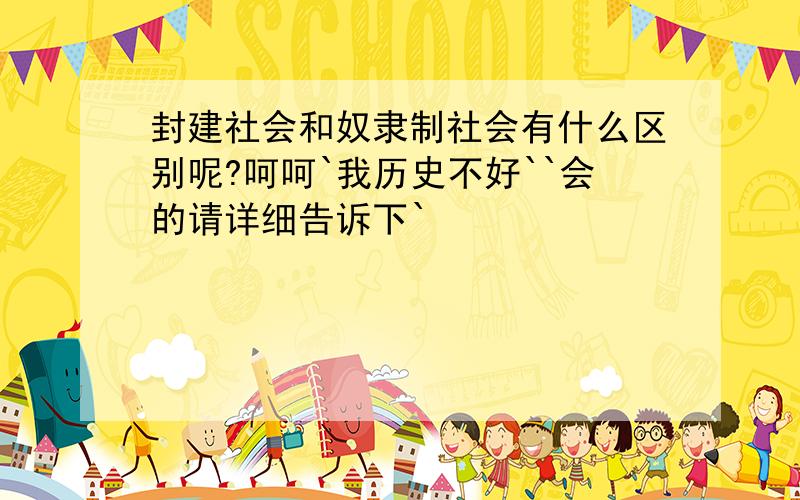 封建社会和奴隶制社会有什么区别呢?呵呵`我历史不好``会的请详细告诉下`