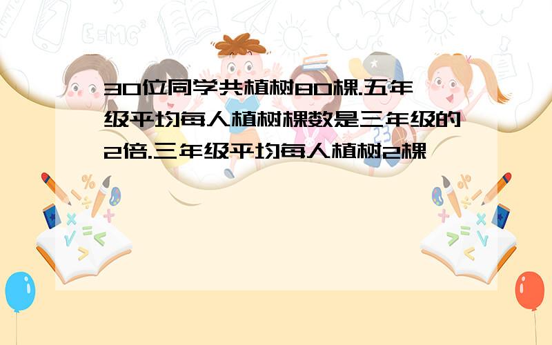 30位同学共植树80棵.五年级平均每人植树棵数是三年级的2倍.三年级平均每人植树2棵,