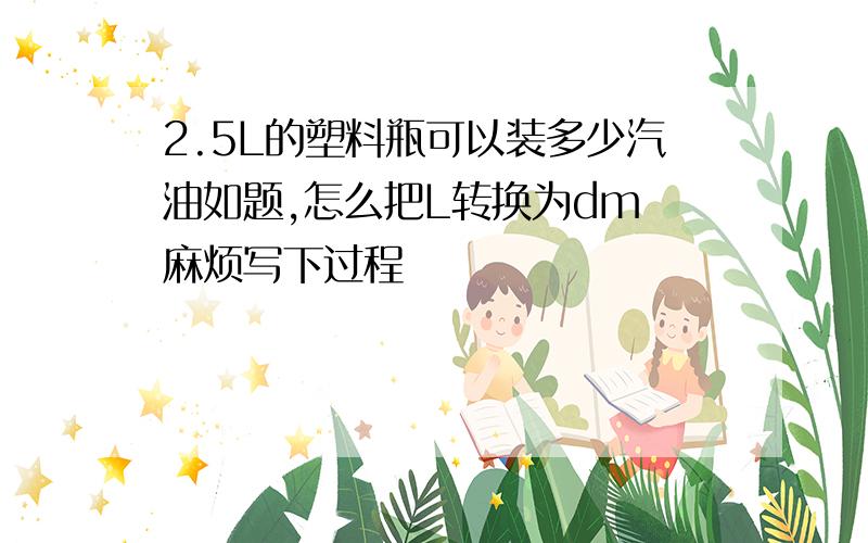 2.5L的塑料瓶可以装多少汽油如题,怎么把L转换为dm 麻烦写下过程