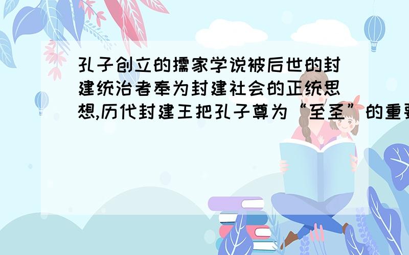 孔子创立的儒家学说被后世的封建统治者奉为封建社会的正统思想,历代封建王把孔子尊为“至圣”的重要原因是