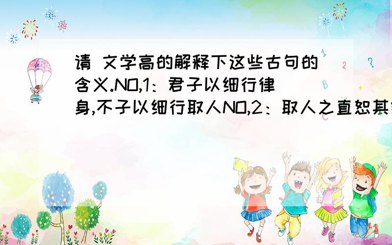 请 文学高的解释下这些古句的含义.NO,1：君子以细行律身,不子以细行取人NO,2：取人之直恕其憨,取人之朴恕其愚NO,3：祸莫大于不仇人而有仇人之辞色NO,4：不乐成人之美,不喜闻人之誉的人