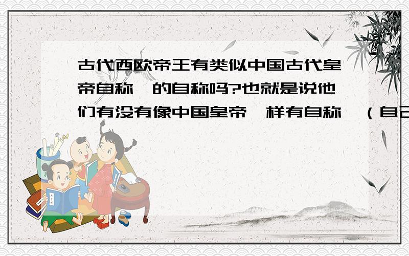 古代西欧帝王有类似中国古代皇帝自称朕的自称吗?也就是说他们有没有像中国皇帝一样有自称,（自己叫自己什么呢?跟普通人一样称：“我”,还是叫本王呢?）