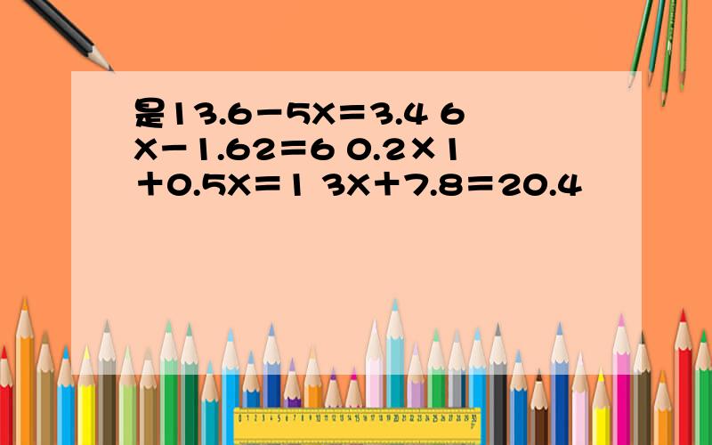 是13.6－5X＝3.4 6X－1.62＝6 0.2×1＋0.5X＝1 3X＋7.8＝20.4