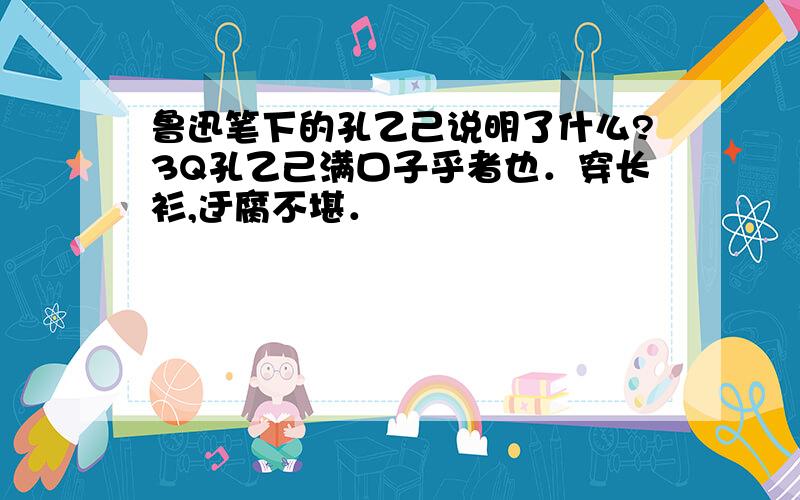 鲁迅笔下的孔乙己说明了什么?3Q孔乙己满口子乎者也．穿长衫,迂腐不堪．