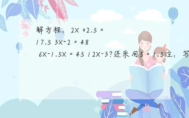 解方程：2X +2.5 = 17.5 3X-2 = 48 6X-1.5X = 45 12X-3?还采用5 = 1.5注：写作过程中,一好百点